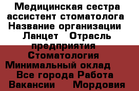 Медицинская сестра-ассистент стоматолога › Название организации ­ Ланцет › Отрасль предприятия ­ Стоматология › Минимальный оклад ­ 1 - Все города Работа » Вакансии   . Мордовия респ.